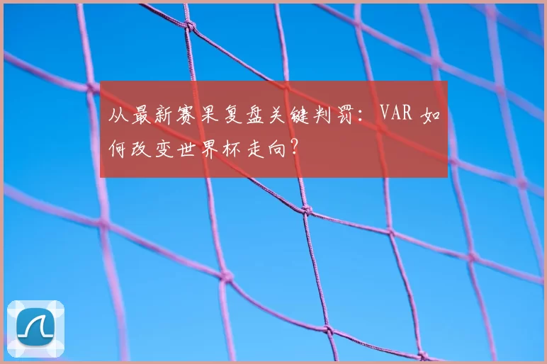 从最新赛果复盘关键判罚：VAR 如何改变世界杯走向？