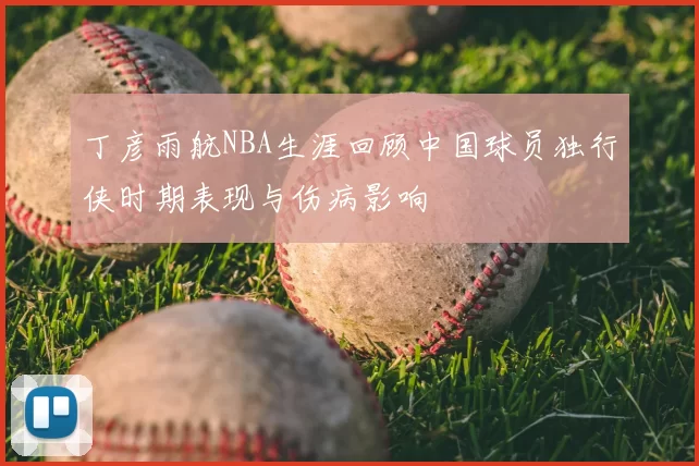 丁彦雨航NBA生涯回顾中国球员独行侠时期表现与伤病影响