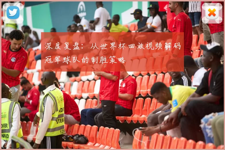 深度复盘：从世界杯回放视频解码冠军球队的制胜策略