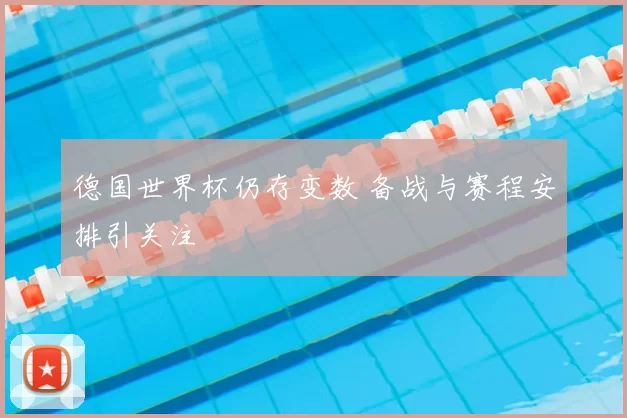 德国世界杯仍存变数 备战与赛程安排引关注
