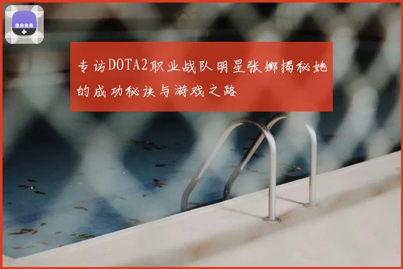 专访DOTA2职业战队明星张娜揭秘她的成功秘诀与游戏之路