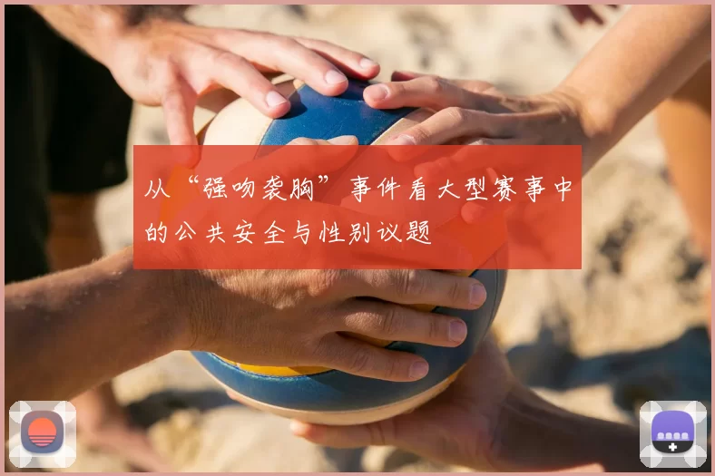 从“强吻袭胸”事件看大型赛事中的公共安全与性别议题