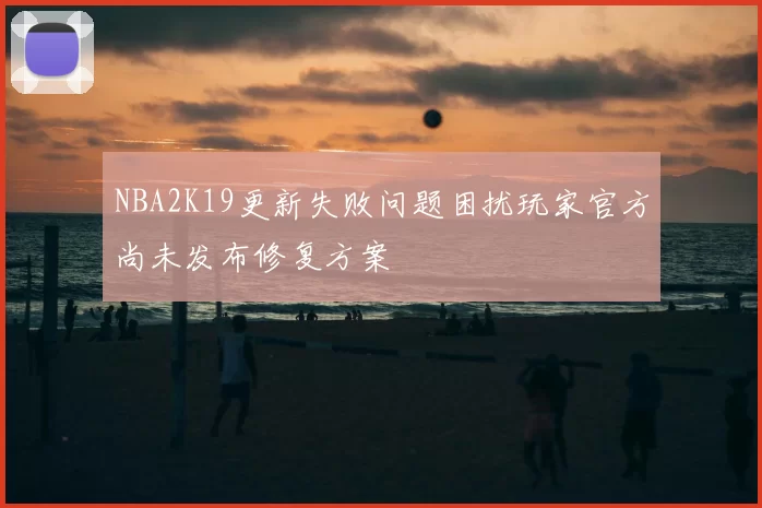 NBA2K19更新失败问题困扰玩家官方尚未发布修复方案