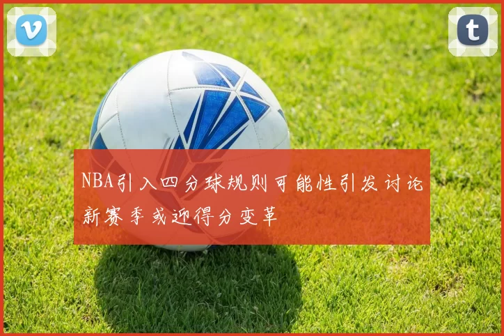NBA引入四分球规则可能性引发讨论新赛季或迎得分变革
