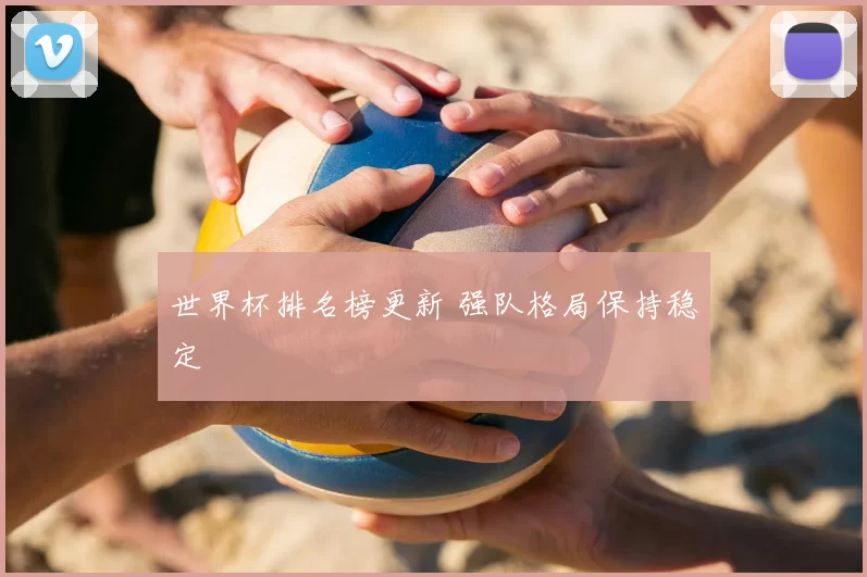 世界杯排名榜更新 强队格局保持稳定