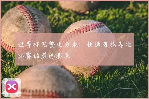 世界杯完整比分表：快速查找每场比赛的最终赛果