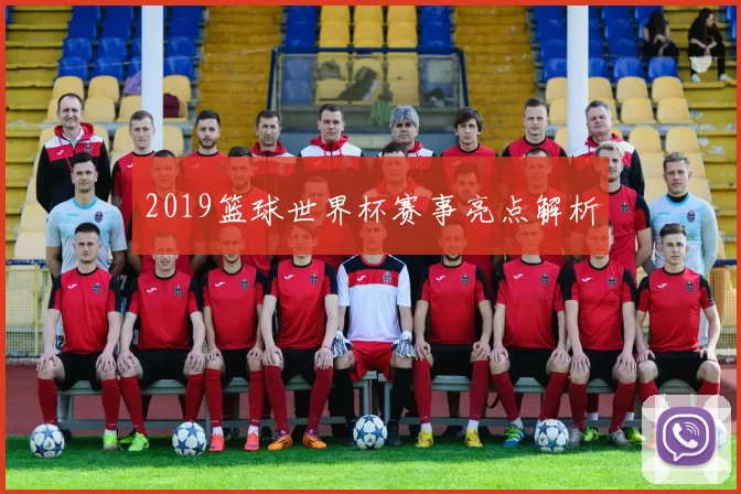 2019篮球世界杯赛事亮点解析