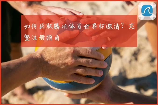 如何获取腾讯体育世界杯邀请？完整注册指南