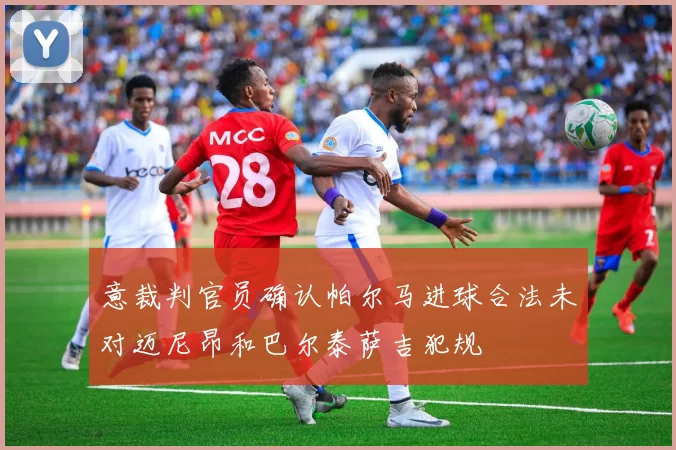 意裁判官员确认帕尔马进球合法未对迈尼昂和巴尔泰萨吉犯规