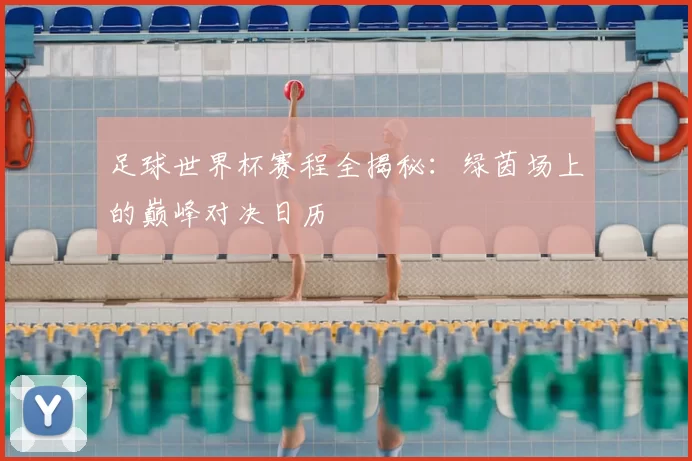 足球世界杯赛程全揭秘：绿茵场上的巅峰对决日历