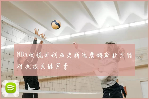 NBA收视率创历史新高詹姆斯杜兰特对决成关键因素