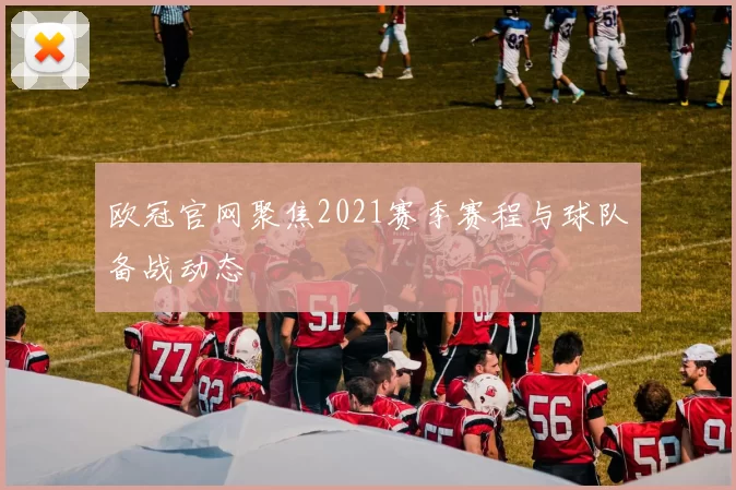 欧冠官网聚焦2021赛季赛程与球队备战动态