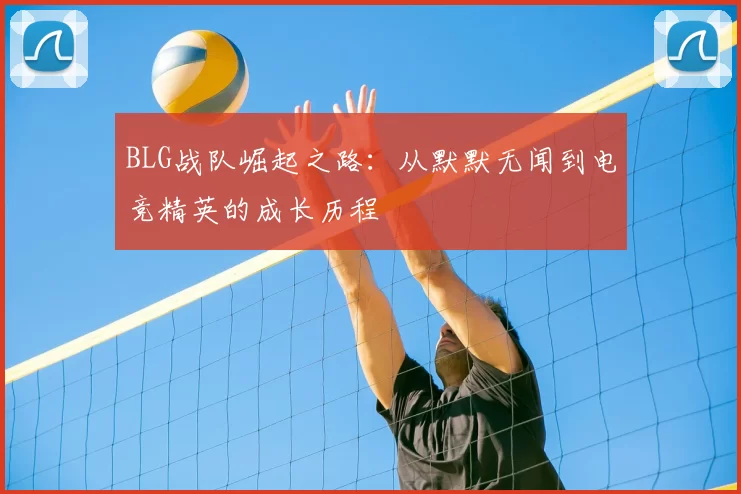 BLG战队崛起之路：从默默无闻到电竞精英的成长历程