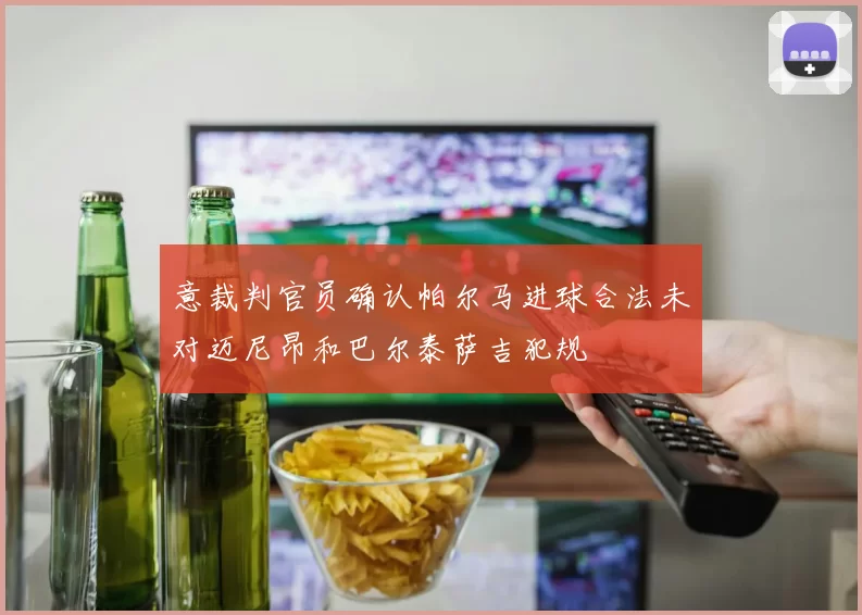 意裁判官员确认帕尔马进球合法未对迈尼昂和巴尔泰萨吉犯规