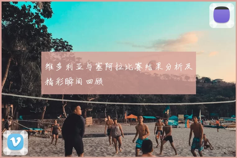 维多利亚与塞阿拉比赛结果分析及精彩瞬间回顾