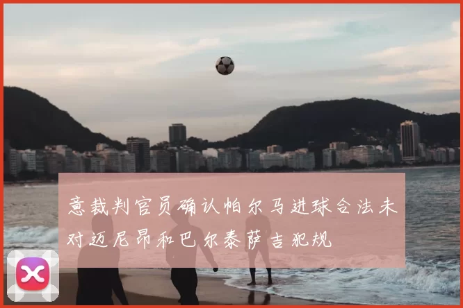 意裁判官员确认帕尔马进球合法未对迈尼昂和巴尔泰萨吉犯规