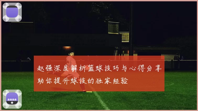 赵强深度解析篮球技巧与心得分享助你提升球技的独家经验