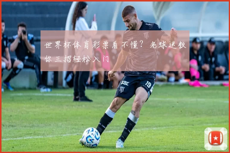 世界杯体育彩票看不懂？老球迷教你三招轻松入门