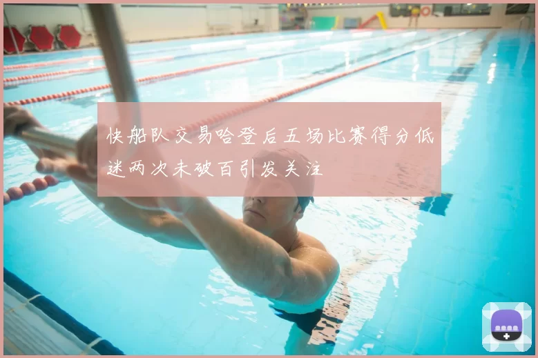 快船队交易哈登后五场比赛得分低迷两次未破百引发关注