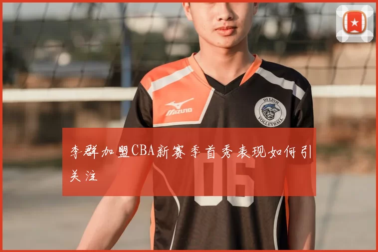 李群加盟CBA新赛季首秀表现如何引关注