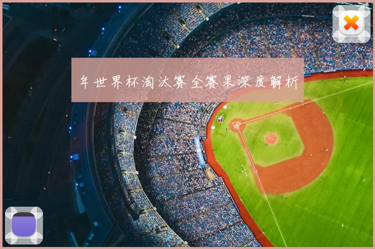 年世界杯淘汰赛全赛果深度解析
