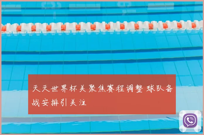 天天世界杯关聚焦赛程调整 球队备战安排引关注