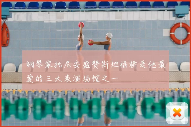 钢琴家托尼安盛赞斯坦福桥是他最爱的三大表演场馆之一