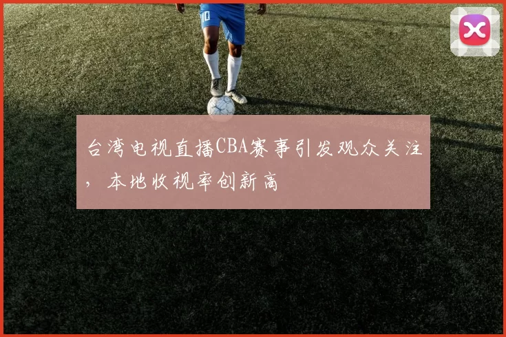 台湾电视直播CBA赛事引发观众关注，本地收视率创新高