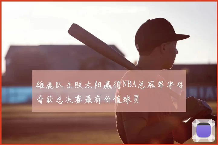 雄鹿队击败太阳赢得NBA总冠军字母哥获总决赛最有价值球员
