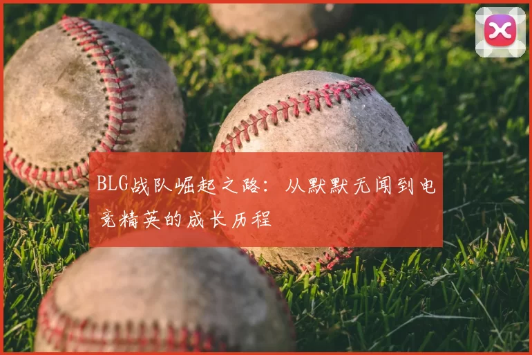 BLG战队崛起之路：从默默无闻到电竞精英的成长历程