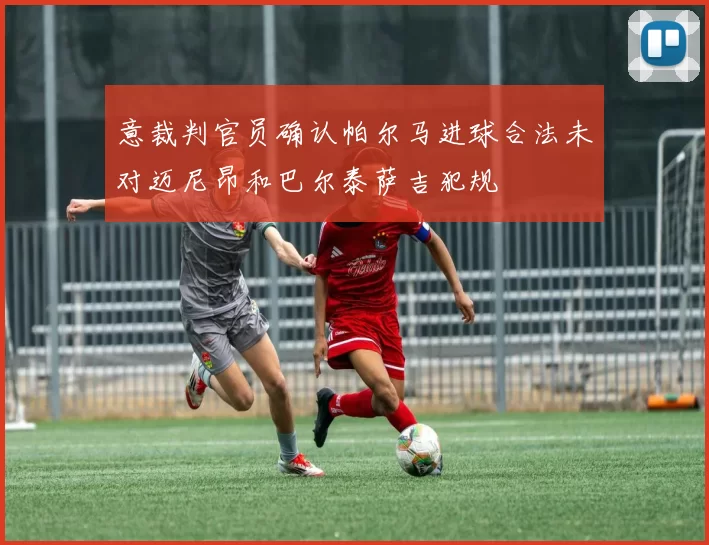 意裁判官员确认帕尔马进球合法未对迈尼昂和巴尔泰萨吉犯规