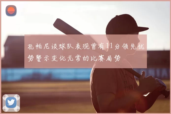 孔帕尼谈球队表现曾有11分领先优势警示变化无常的比赛局势