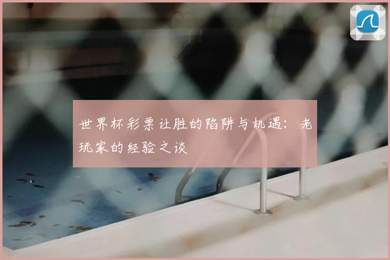 世界杯彩票让胜的陷阱与机遇：老玩家的经验之谈