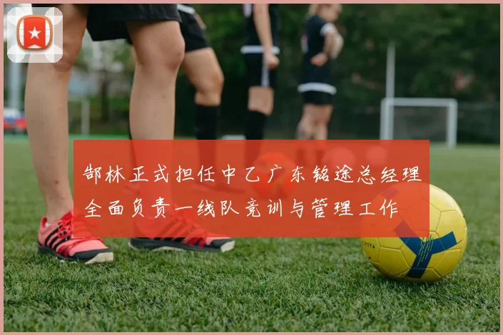 郜林正式担任中乙广东铭途总经理全面负责一线队竞训与管理工作