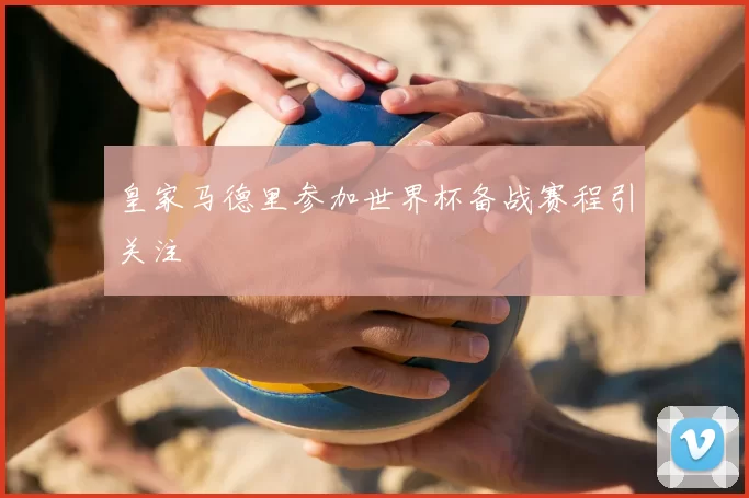皇家马德里参加世界杯备战赛程引关注