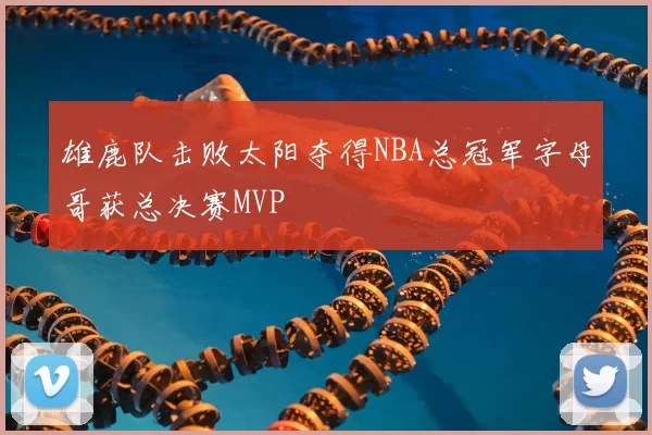 雄鹿队击败太阳夺得NBA总冠军字母哥获总决赛MVP