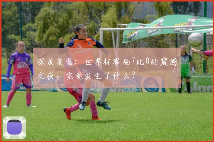 深度复盘：世界杯赛场7比0的震撼之夜，究竟发生了什么？