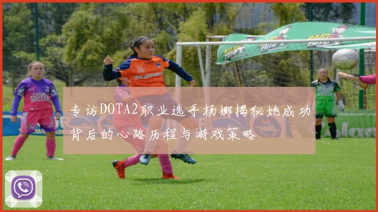 专访DOTA2职业选手杨娜揭秘她成功背后的心路历程与游戏策略