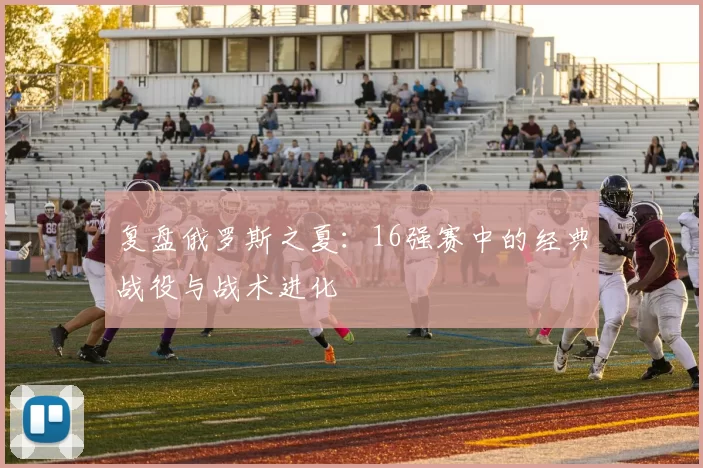 复盘俄罗斯之夏：16强赛中的经典战役与战术进化