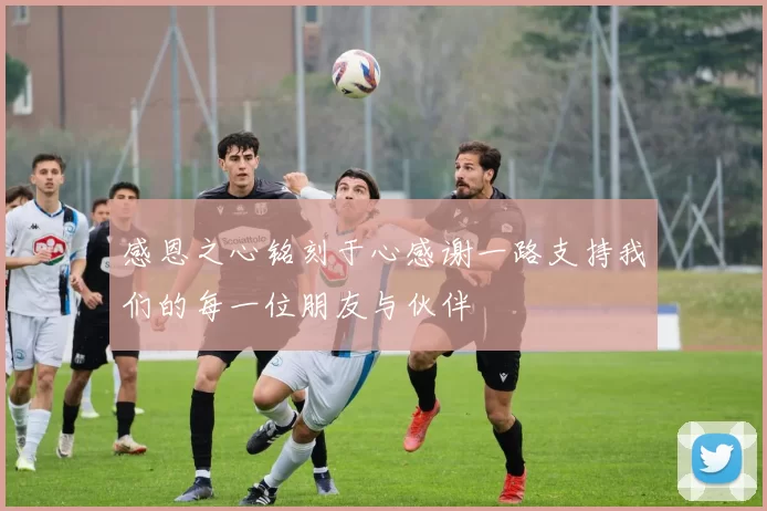 感恩之心铭刻于心感谢一路支持我们的每一位朋友与伙伴