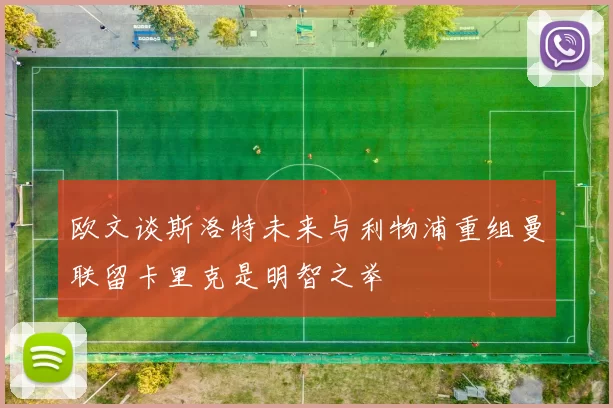 欧文谈斯洛特未来与利物浦重组曼联留卡里克是明智之举
