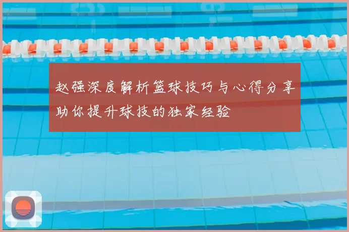 赵强深度解析篮球技巧与心得分享助你提升球技的独家经验