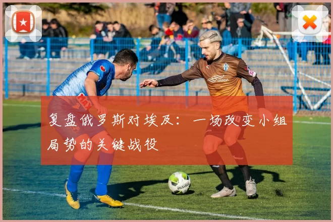 复盘俄罗斯对埃及：一场改变小组局势的关键战役