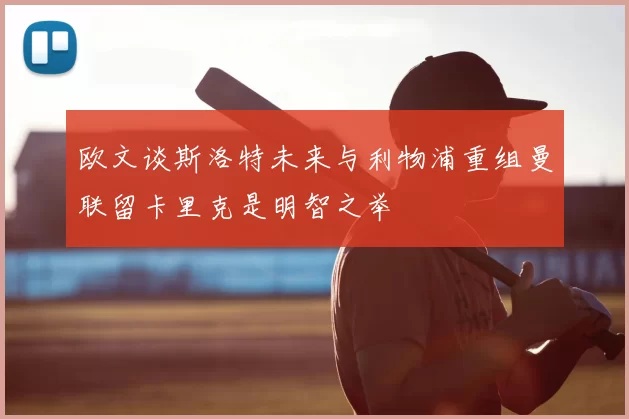 欧文谈斯洛特未来与利物浦重组曼联留卡里克是明智之举