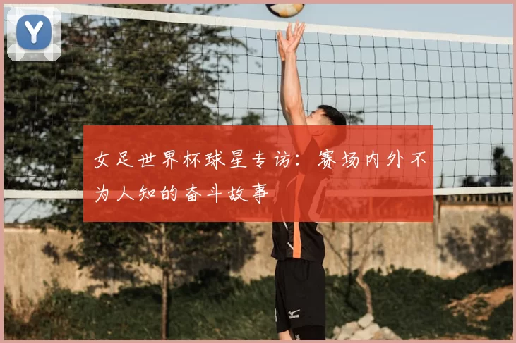 女足世界杯球星专访:赛场内外不为人知的奋斗故事