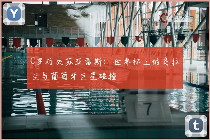 C罗对决苏亚雷斯：世界杯上的乌拉圭与葡萄牙巨星碰撞