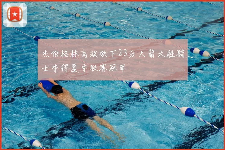 杰伦格林高效砍下23分火箭大胜骑士夺得夏季联赛冠军