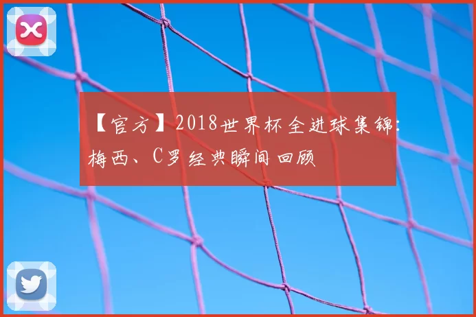 【官方】2018世界杯全进球集锦：梅西、C罗经典瞬间回顾