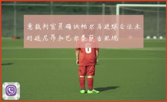 意裁判官员确认帕尔马进球合法未对迈尼昂和巴尔泰萨吉犯规