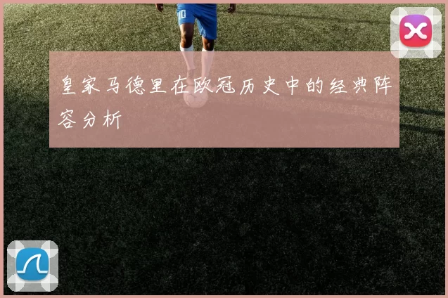皇家马德里在欧冠历史中的经典阵容分析